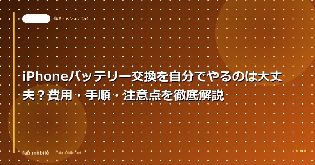 iPhoneバッテリー交換を自分でやるのは大丈夫？費用・手順・注意点を徹底解説｜fab mobile