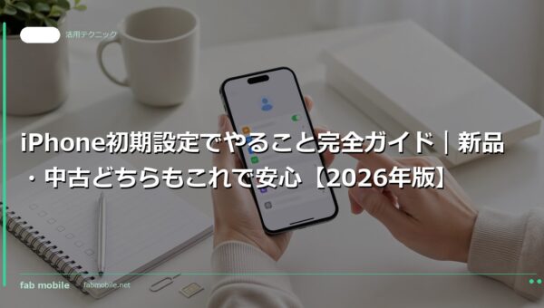 iPhone初期設定でやること完全ガイド｜新品・中古どちらもこれで安心【2026年版】｜fab mobile