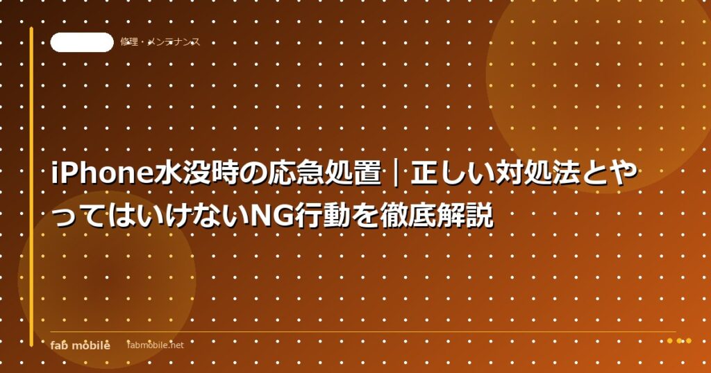 iPhone水没時の応急処置｜正しい対処法とやってはいけないNG行動を徹底解説｜fab mobile