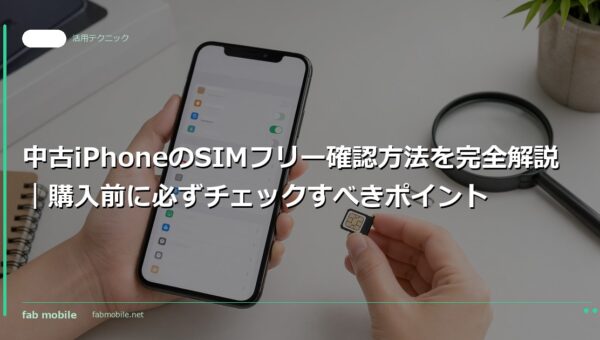 中古iPhoneのSIMフリー確認方法を完全解説｜購入前に必ずチェックすべきポイント｜fab mobile