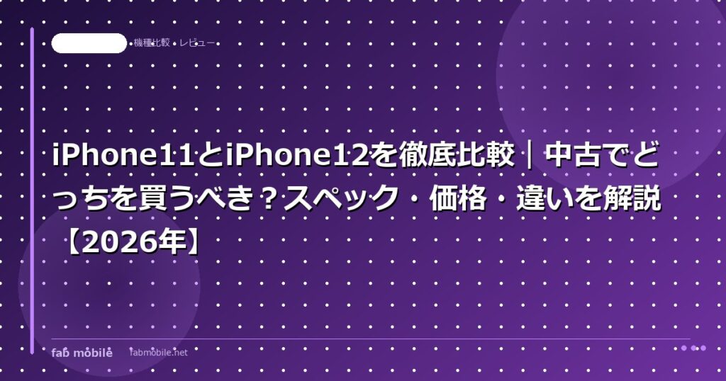 iPhone11とiPhone12を徹底比較｜中古でどっちを買うべき？スペック・価格・違いを解説【2026年】｜fab mobile