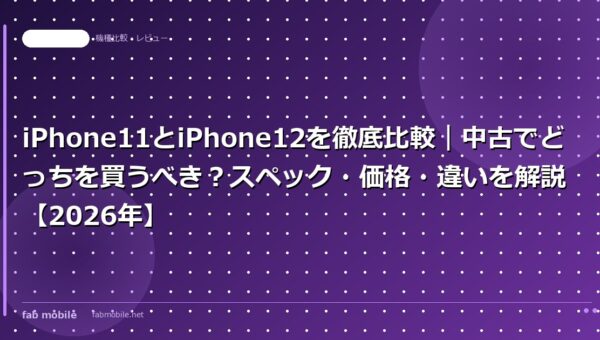 iPhone11とiPhone12を徹底比較｜中古でどっちを買うべき？スペック・価格・違いを解説【2026年】｜fab mobile