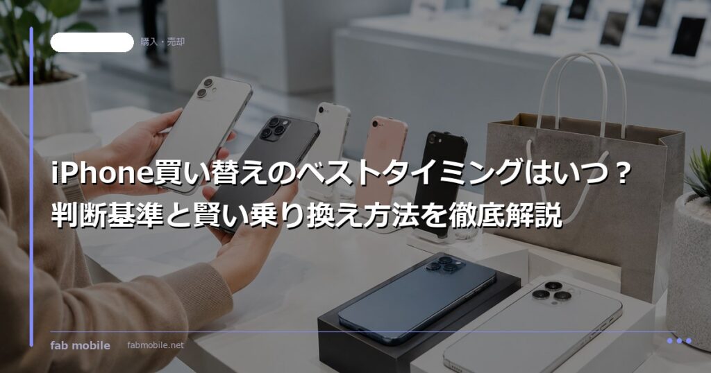 iPhone買い替えのベストタイミングはいつ？判断基準と賢い乗り換え方法を徹底解説｜fab mobile