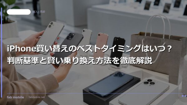 iPhone買い替えのベストタイミングはいつ？判断基準と賢い乗り換え方法を徹底解説｜fab mobile