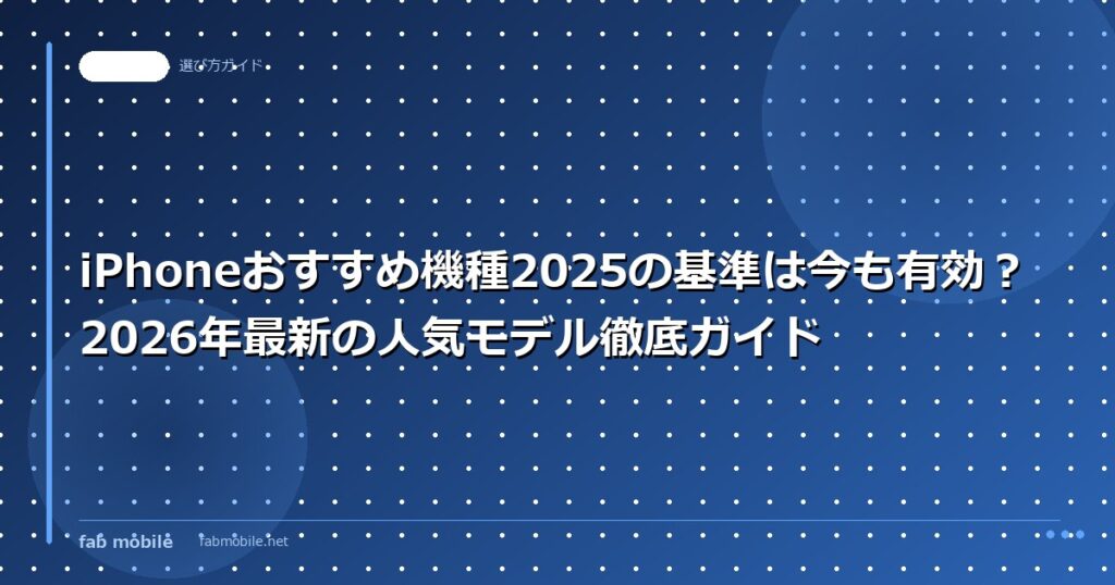 iPhoneおすすめ機種2025の基準は今も有効？2026年最新の人気モデル徹底ガイド｜fab mobile