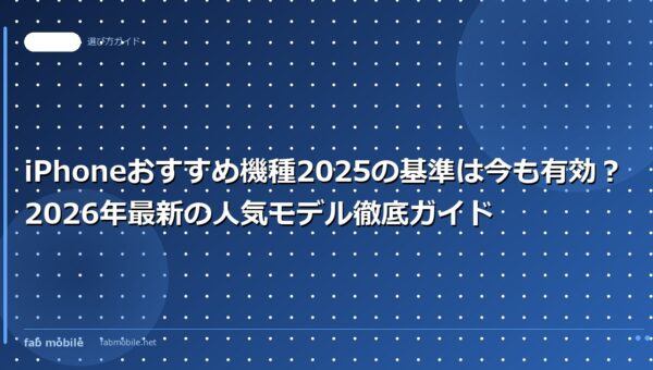 iPhoneおすすめ機種2025の基準は今も有効？2026年最新の人気モデル徹底ガイド｜fab mobile