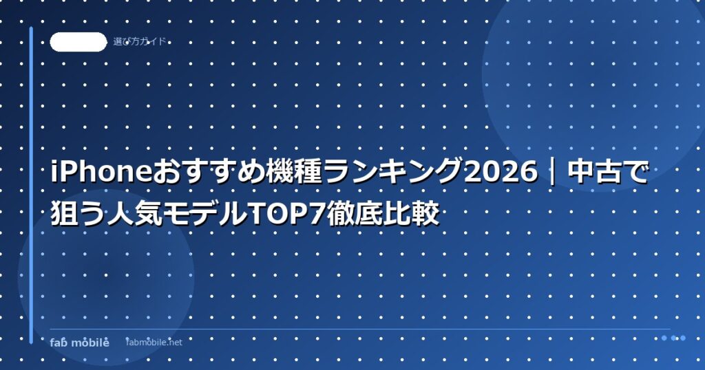 iPhoneおすすめ機種ランキング2026｜中古で狙う人気モデルTOP7徹底比較｜fab mobile
