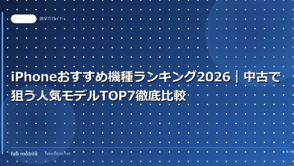 iPhoneおすすめ機種ランキング2026｜中古で狙う人気モデルTOP7徹底比較｜fab mobile