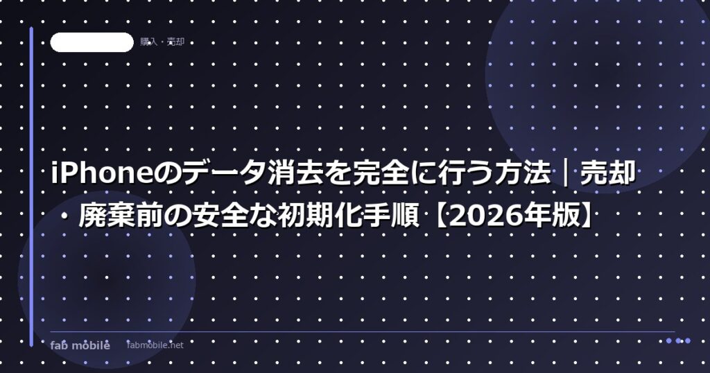 iPhoneのデータ消去を完全に行う方法｜売却・廃棄前の安全な初期化手順【2026年版】｜fab mobile