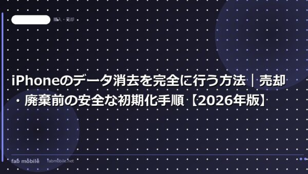 iPhoneのデータ消去を完全に行う方法｜売却・廃棄前の安全な初期化手順【2026年版】｜fab mobile