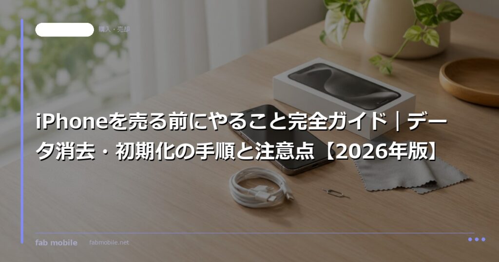 iPhoneを売る前にやること完全ガイド｜データ消去・初期化の手順と注意点【2026年版】｜fab mobile