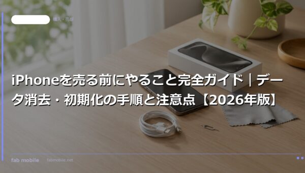 iPhoneを売る前にやること完全ガイド｜データ消去・初期化の手順と注意点【2026年版】｜fab mobile