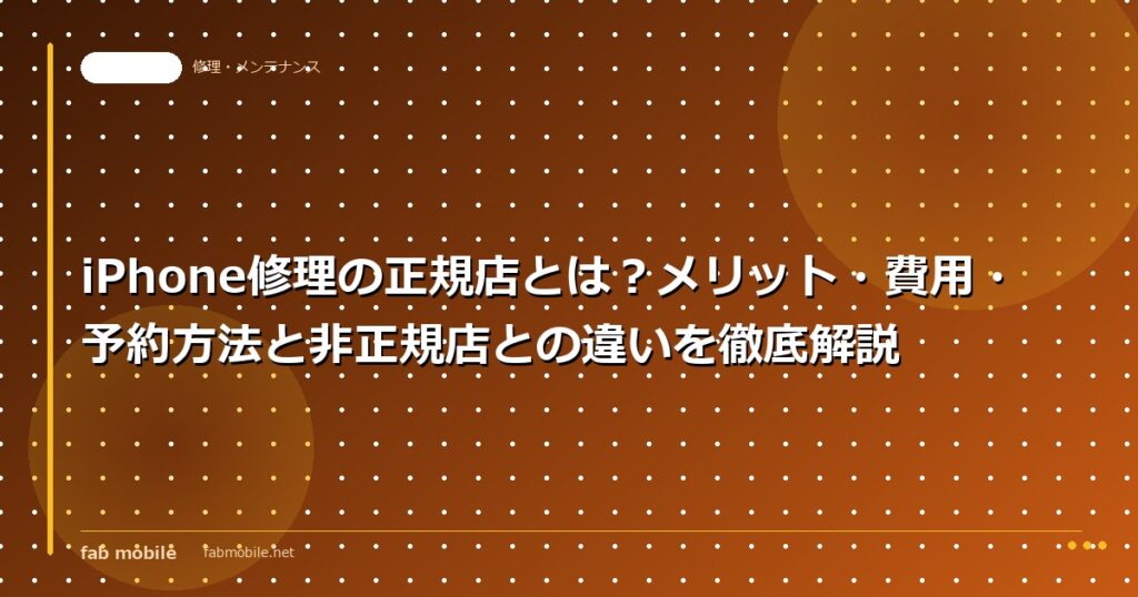 iPhone修理の正規店とは？メリット・費用・予約方法と非正規店との違いを徹底解説｜fab mobile