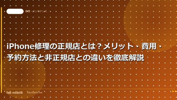 iPhone修理の正規店とは？メリット・費用・予約方法と非正規店との違いを徹底解説｜fab mobile