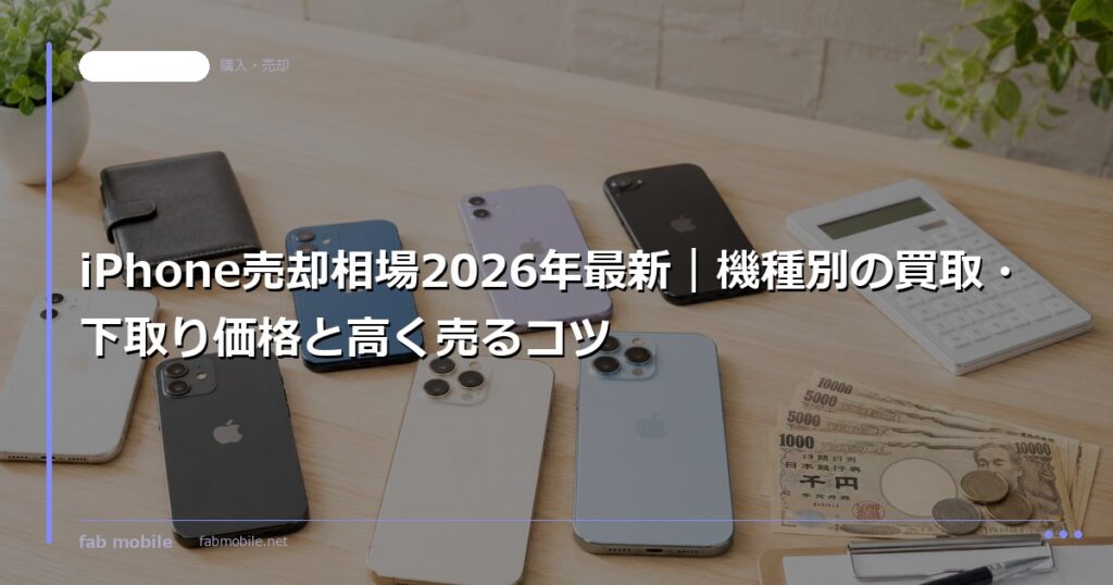 iPhone売却相場2026年最新｜機種別の買取・下取り価格と高く売るコツ｜fab mobile