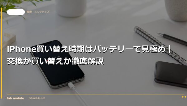 iPhone買い替え時期はバッテリーで見極め｜交換か買い替えか徹底解説｜fab mobile