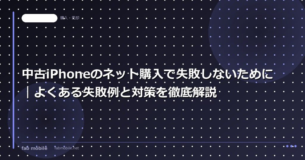 中古iPhoneのネット購入で失敗しないために｜よくある失敗例と対策を徹底解説｜fab mobile
