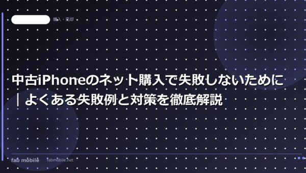中古iPhoneのネット購入で失敗しないために｜よくある失敗例と対策を徹底解説｜fab mobile