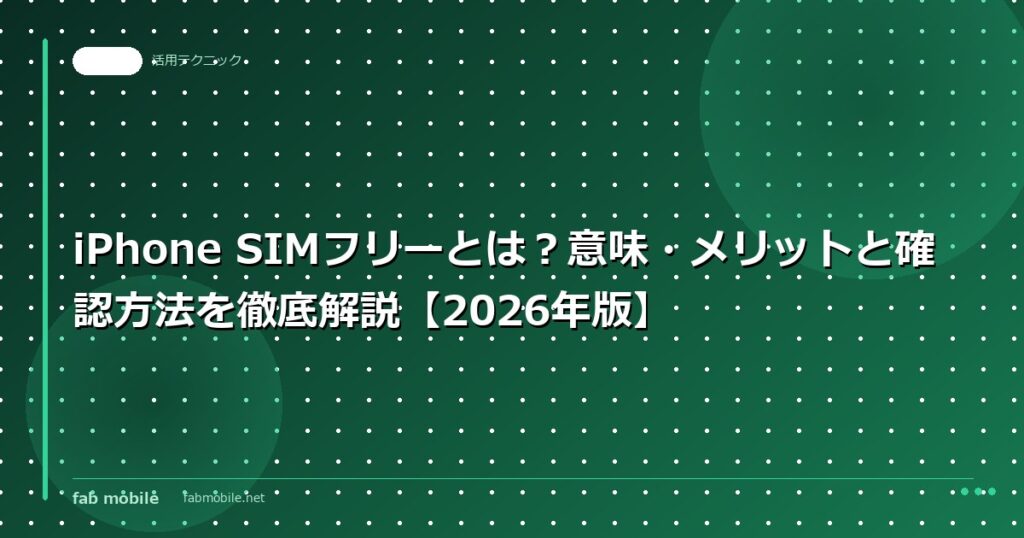 iPhone SIMフリーとは？意味・メリットと確認方法を徹底解説【2026年版】｜fab mobile