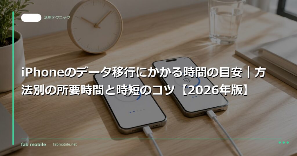 iPhoneのデータ移行にかかる時間の目安｜方法別の所要時間と時短のコツ【2026年版】｜fab mobile