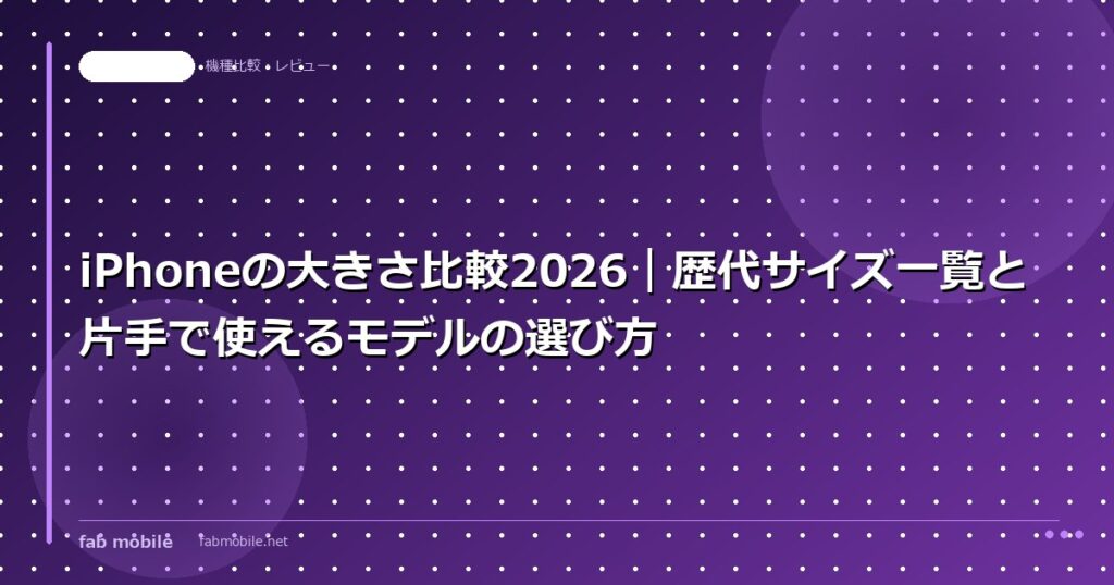 iPhoneの大きさ比較2026｜歴代サイズ一覧と片手で使えるモデルの選び方｜fab mobile