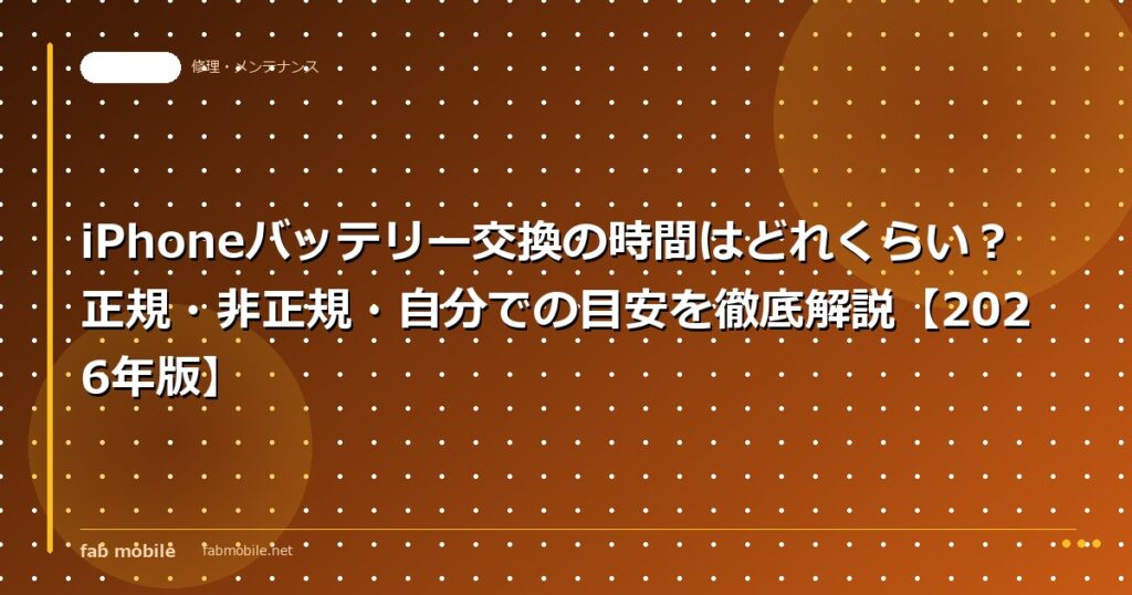 iPhoneバッテリー交換の時間はどれくらい？正規・非正規・自分での目安を徹底解説【2026年版】｜fab mobile