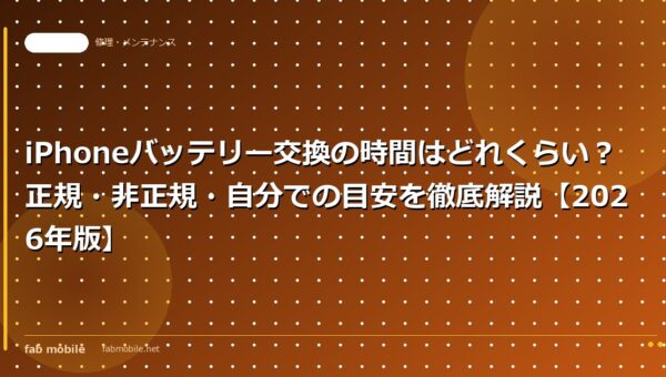 iPhoneバッテリー交換の時間はどれくらい？正規・非正規・自分での目安を徹底解説【2026年版】｜fab mobile