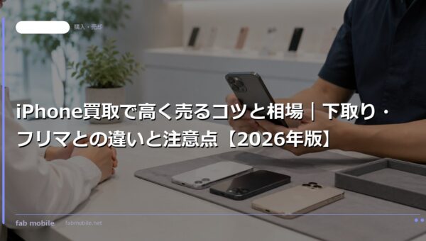 iPhone買取で高く売るコツと相場｜下取り・フリマとの違いと注意点【2026年版】｜fab mobile