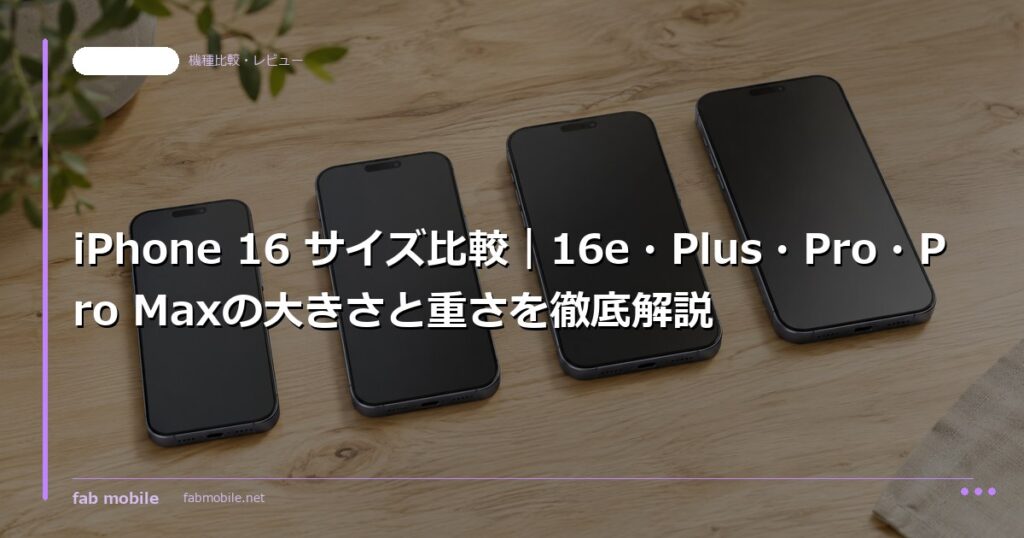 iPhone 16 サイズ比較｜16e・Plus・Pro・Pro Maxの大きさと重さを徹底解説｜fab mobile