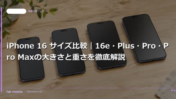 iPhone 16 サイズ比較｜16e・Plus・Pro・Pro Maxの大きさと重さを徹底解説｜fab mobile
