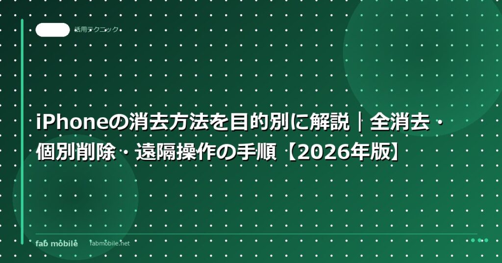 iPhoneの消去方法を目的別に解説｜全消去・個別削除・遠隔操作の手順【2026年版】｜fab mobile