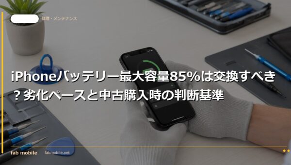 iPhoneバッテリー最大容量85%は交換すべき？劣化ペースと中古購入時の判断基準｜fab mobile