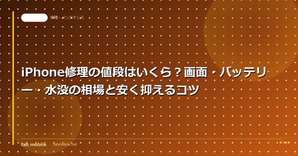 iPhone修理の値段はいくら？画面・バッテリー・水没の相場と安く抑えるコツ｜fab mobile