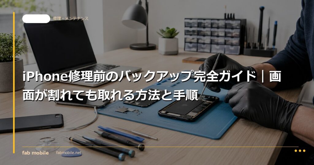 iPhone修理前のバックアップ完全ガイド｜画面が割れても取れる方法と手順｜fab mobile