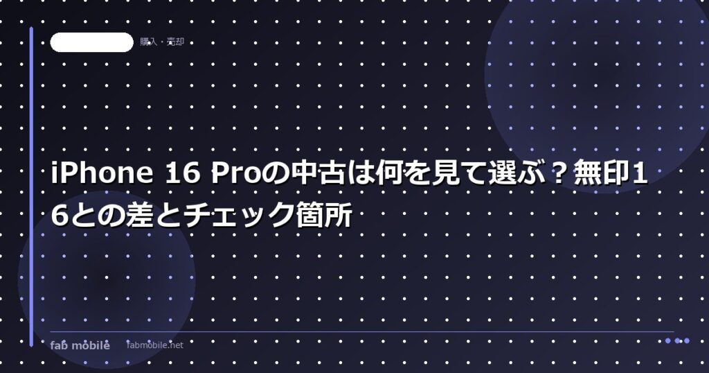 iPhone 16 Proの中古は何を見て選ぶ？無印16との差とチェック箇所｜fab mobile