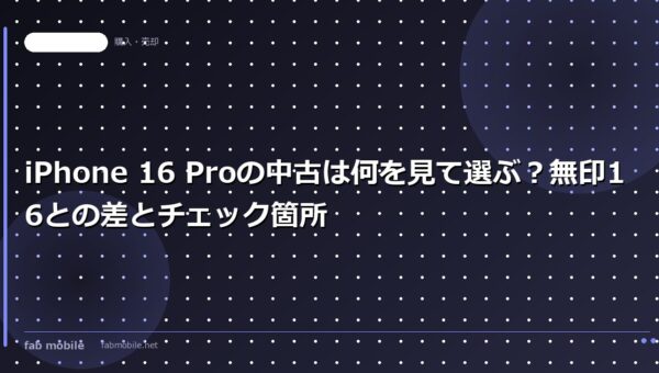 iPhone 16 Proの中古は何を見て選ぶ？無印16との差とチェック箇所｜fab mobile