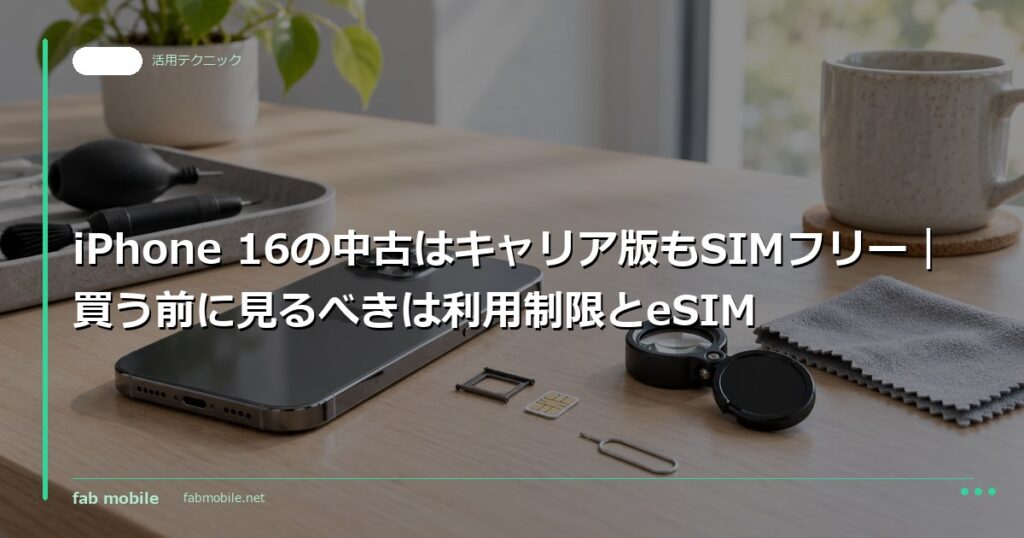 iPhone 16の中古はキャリア版もSIMフリー｜買う前に見るべきは利用制限とeSIM｜fab mobile