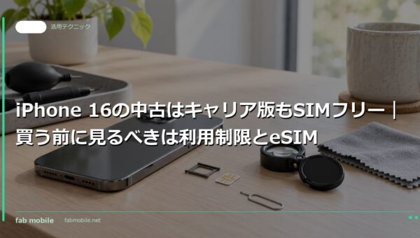 iPhone 16の中古はキャリア版もSIMフリー｜買う前に見るべきは利用制限とeSIM｜fab mobile