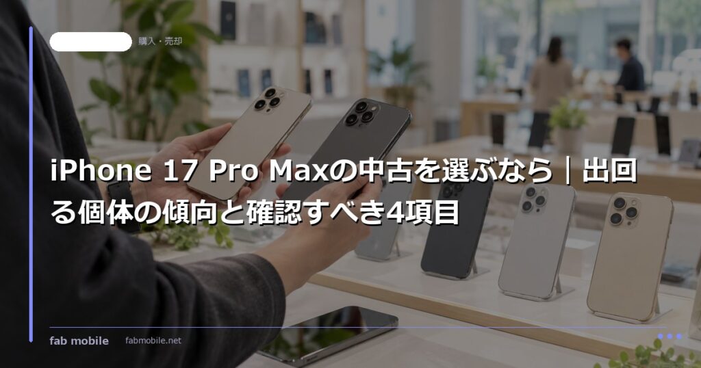 iPhone 17 Pro Maxの中古を選ぶなら｜出回る個体の傾向と確認すべき4項目｜fab mobile