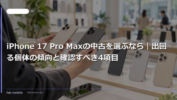 iPhone 17 Pro Maxの中古を選ぶなら｜出回る個体の傾向と確認すべき4項目｜fab mobile
