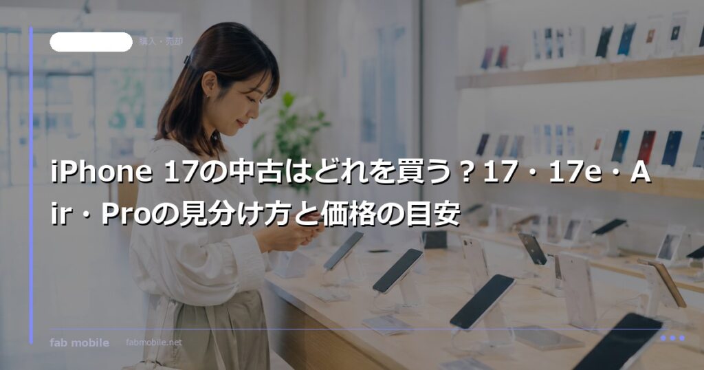 iPhone 17の中古はどれを買う？17・17e・Air・Proの見分け方と価格の目安｜fab mobile