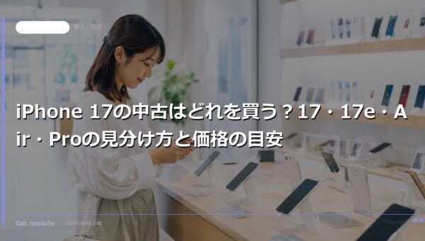 iPhone 17の中古はどれを買う？17・17e・Air・Proの見分け方と価格の目安｜fab mobile