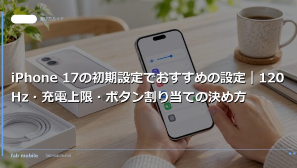 iPhone 17の初期設定でおすすめの設定｜120Hz・充電上限・ボタン割り当ての決め方｜fab mobile