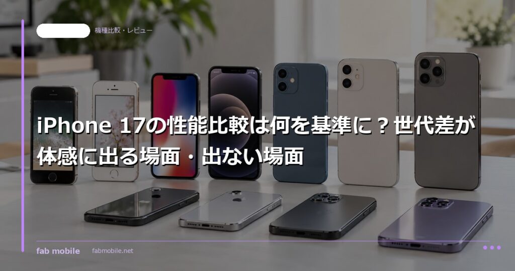 iPhone 17の性能比較は何を基準に？世代差が体感に出る場面・出ない場面｜fab mobile