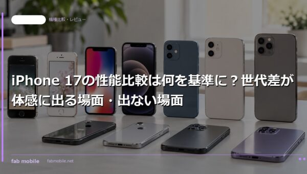 iPhone 17の性能比較は何を基準に？世代差が体感に出る場面・出ない場面｜fab mobile
