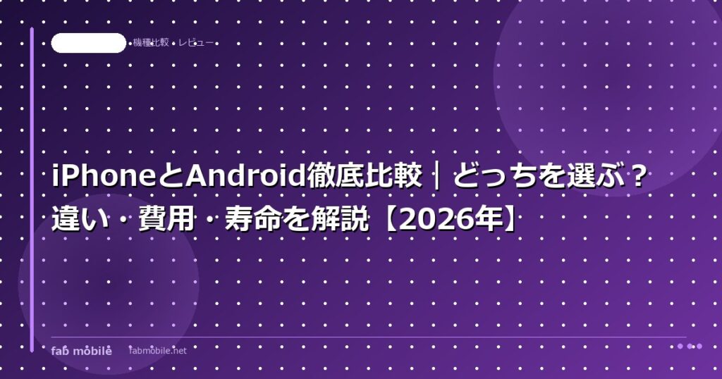iPhoneとAndroid徹底比較｜どっちを選ぶ？違い・費用・寿命を解説【2026年】｜fab mobile