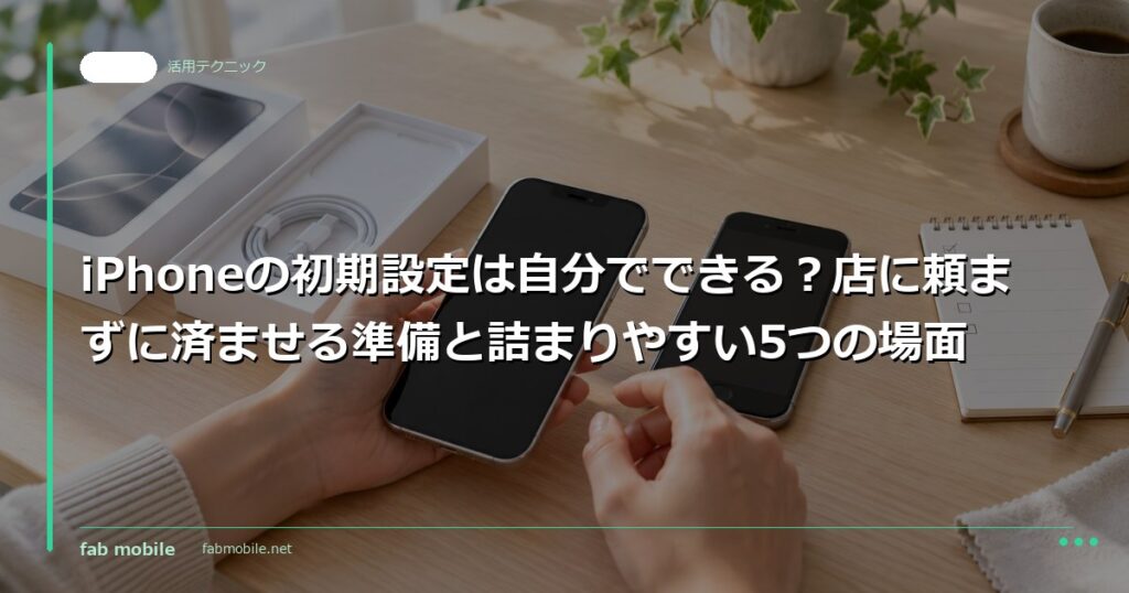 iPhoneの初期設定は自分でできる？店に頼まずに済ませる準備と詰まりやすい5つの場面｜fab mobile