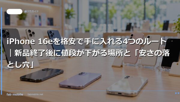 iPhone 16eを格安で手に入れる4つのルート｜新品終了後に値段が下がる場所と「安さの落とし穴」｜fab mobile
