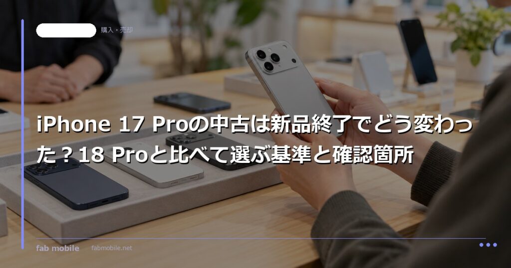 iPhone 17 Proの中古は新品終了でどう変わった？18 Proと比べて選ぶ基準と確認箇所｜fab mobile
