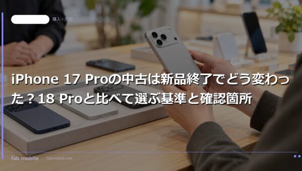 iPhone 17 Proの中古は新品終了でどう変わった？18 Proと比べて選ぶ基準と確認箇所｜fab mobile